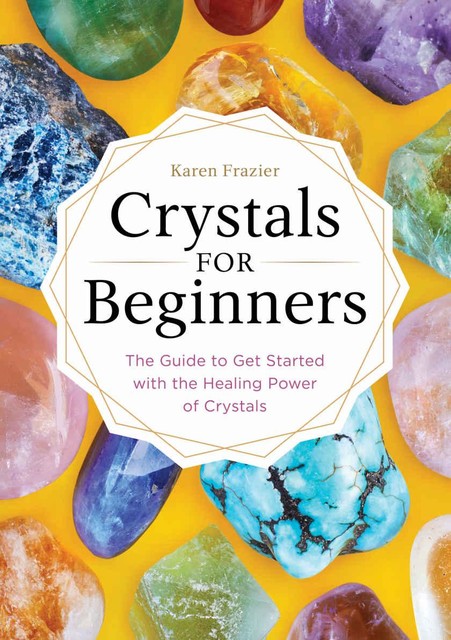 Crystals for Beginners: The Guide to Get Started with the Healing Power of Crystals, Karen Frazier