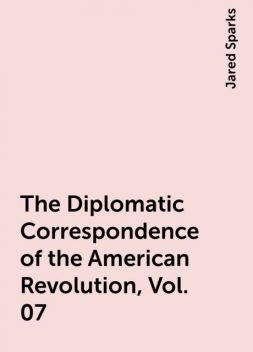 The Diplomatic Correspondence of the American Revolution, Vol. 07, Jared Sparks
