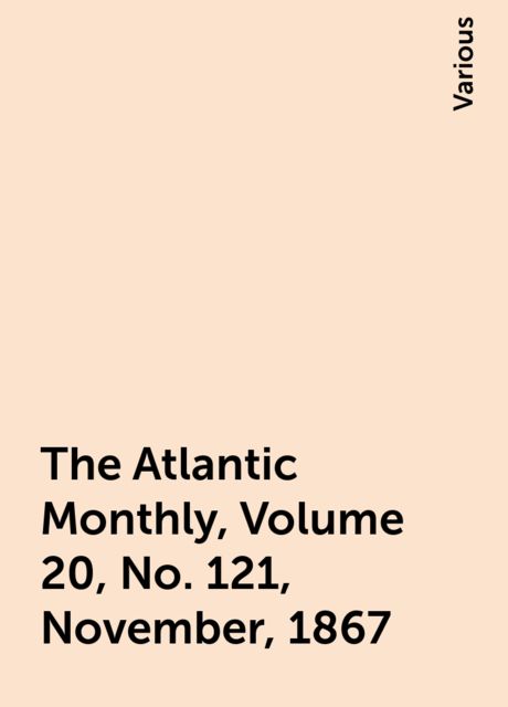 The Atlantic Monthly, Volume 20, No. 121, November, 1867, Various