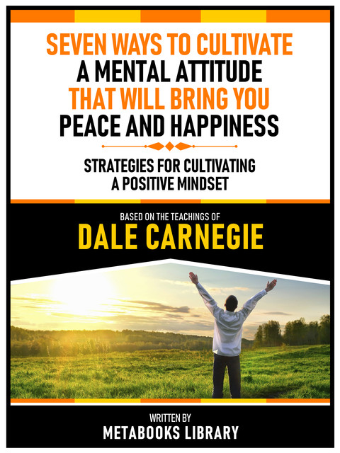 Seven Ways To Cultivate A Mental Attitude That Will Bring You Peace And Happiness – Based On The Teachings Of Dale Carnegie, Metabooks Library