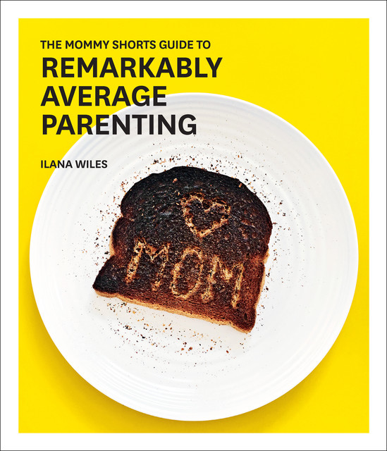 The Mommy Shorts Guide to Remarkably Average Parenting, Ilana Wiles