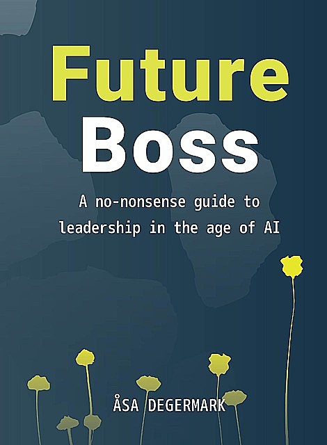 Future Boss – a no-nonsense guide to leadership in times of AI, Åsa E Degermark