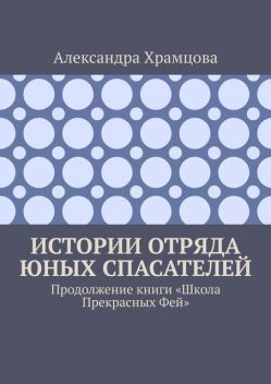 Истории отряда юных спасателей. Продолжение книги «Школа прекрасных фей», Александра Храмцова