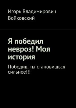 Я победил невроз! Моя история.. Победив, ты становишься сильнее, Игорь Войковский