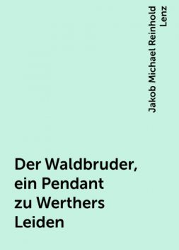 Der Waldbruder, ein Pendant zu Werthers Leiden, Jakob Michael Reinhold Lenz