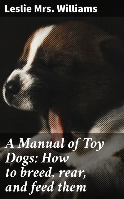 A Manual of Toy Dogs: How to breed, rear, and feed them, Leslie Williams