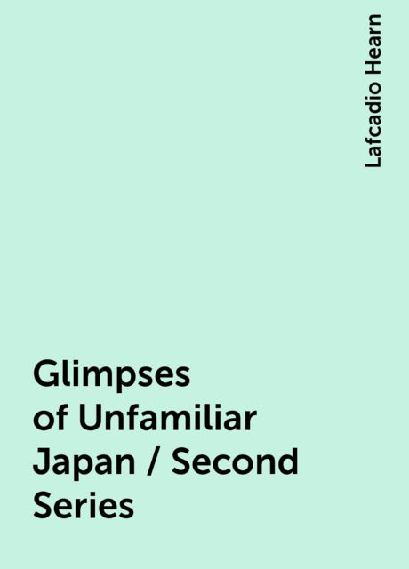 Glimpses of Unfamiliar Japan / Second Series, Lafcadio Hearn