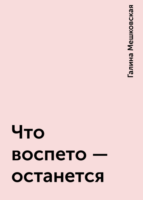 Что воспето – останется, Галина Мешковская