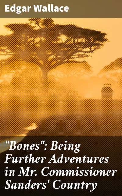 “Bones”: Being Further Adventures in Mr. Commissioner Sanders' Country, Edgar Wallace
