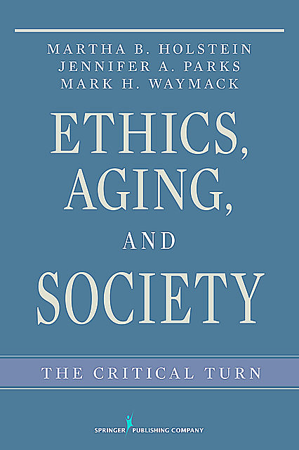 Ethics, Aging, and Society, Martha Holstein, Ph. D, Jennifer A. Parks, Mark Waymack