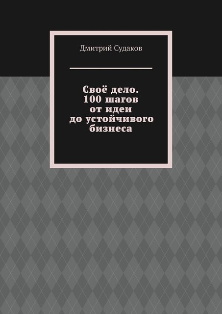 Свое дело. 100 шагов от идеи до устойчивого бизнеса, Дмитрий Судаков