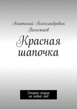 Красная шапочка. Старая сказка на новый лад, Анатолий Полежаев