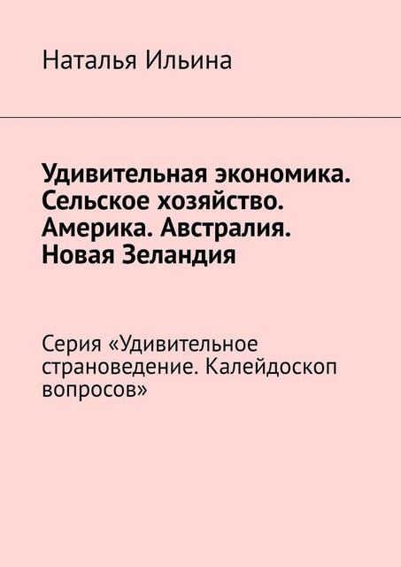 Удивительная экономика. Сельское хозяйство. Америка. Австралия. Новая Зеландия. Серия «Удивительное страноведение. Калейдоскоп вопросов», Наталья Ильина