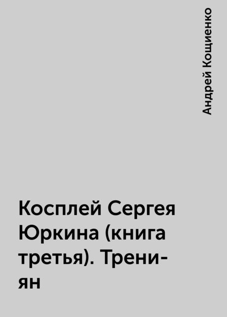 Косплей Сергея Юркина (книга третья). Трени-ян, Андрей Кощиенко