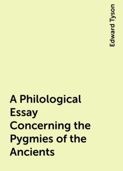 A Philological Essay Concerning the Pygmies of the Ancients, Edward Tyson