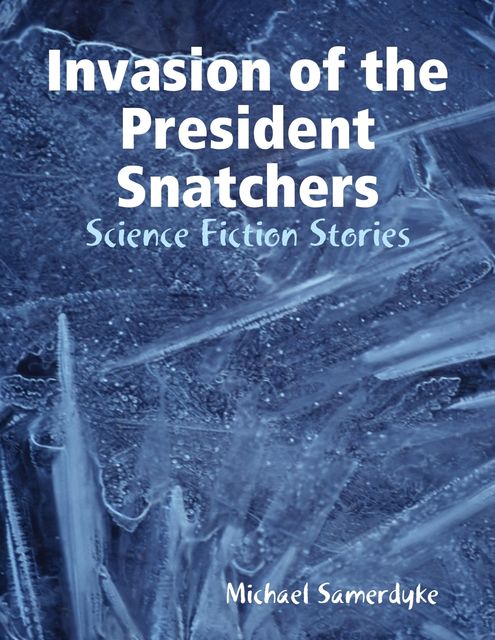 Invasion of the President Snatchers: Science Fiction Stories, Michael Samerdyke