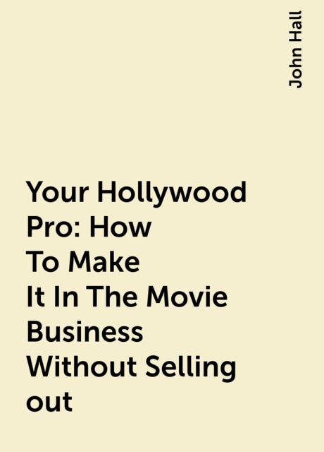 Your Hollywood Pro: How To Make It In The Movie Business Without Selling out, John Hall