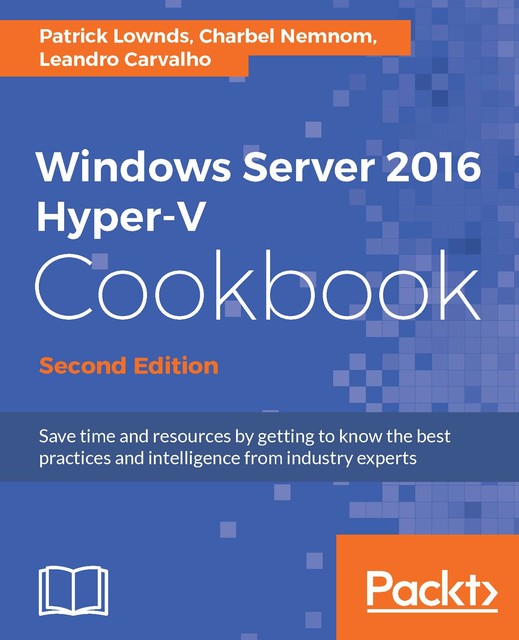 Windows Server 2016 Hyper-V Cookbook – Second Edition, Patrick Lownds, Leandro Carvalho, Charbel Nemnom