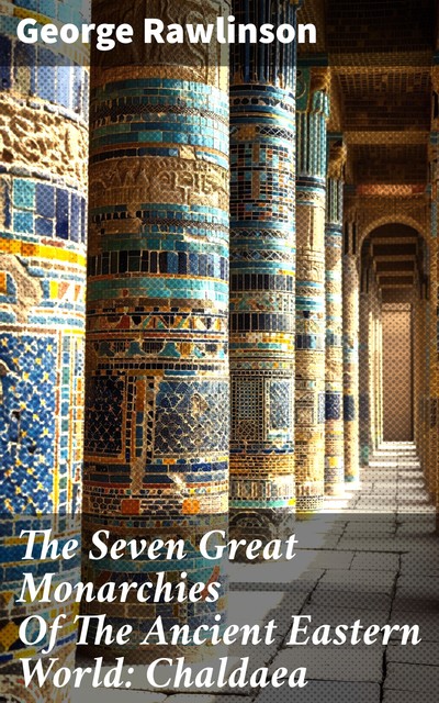 The Seven Great Monarchies Of The Ancient Eastern World: Chaldaea, George Rawlinson