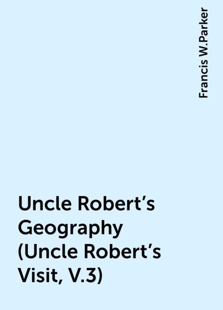 Uncle Robert's Geography (Uncle Robert's Visit, V.3), Francis W.Parker