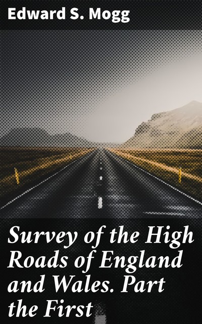 Survey of the High Roads of England and Wales. Part the First, Edward Mogg