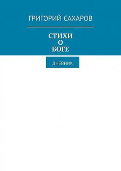 Стихи о Боге. Дневник, Григорий Сахаров