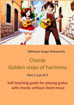 Chords. Golden steps of harmony. Part 1 out of 3. Self-teaching guide for playing guitar with chords without sheet music, Sergei Alekseevich Mikheyev