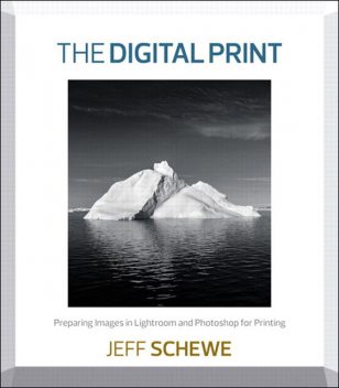 The Digital Print: Preparing Images in Lightroom and Photoshop for Printing, Jeff Schewe