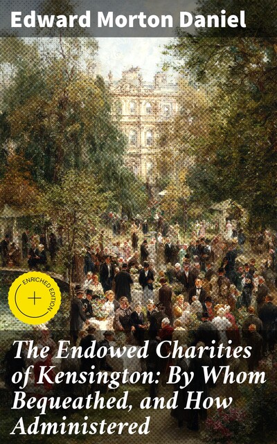 The Endowed Charities of Kensington: By Whom Bequeathed, and How Administered, Edward Morton Daniel