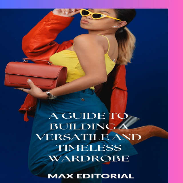 A Guide to Building a Versatile and Timeless Wardrobe, Max Editorial