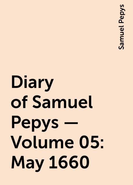 Diary of Samuel Pepys — Volume 05: May 1660, Samuel Pepys