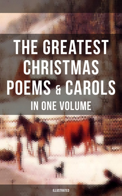 The Greatest Christmas Poems & Carols in One Volume (Illustrated), Robert Louis Stevenson, John Milton, Walter Scott, Thomas Hardy, Joseph Rudyard Kipling, Henry Wadsworth Longfellow, William Makepeace Thackeray, Samuel Taylor Coleridge, William Butler Yeats, Sara Teasdale, William Wordsworth, James, Alfred Tennyson, Emily Dickinson