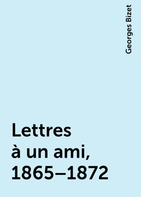 Lettres à un ami, 1865–1872, Georges Bizet