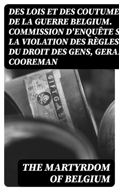 The Martyrdom of Belgium, Gerard Cooreman, des lois et des coutumes de la guerre Belgium. Commission d'enquête sur la violation des règles du droit des gens