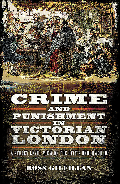 Crime and Punishment in Victorian London, Ross Gilfillan