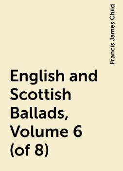 English and Scottish Ballads, Volume 6 (of 8), Francis James Child