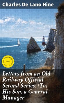 Letters from an Old Railway Official. Second Series: [To] His Son, a General Manager, Charles De Lano Hine