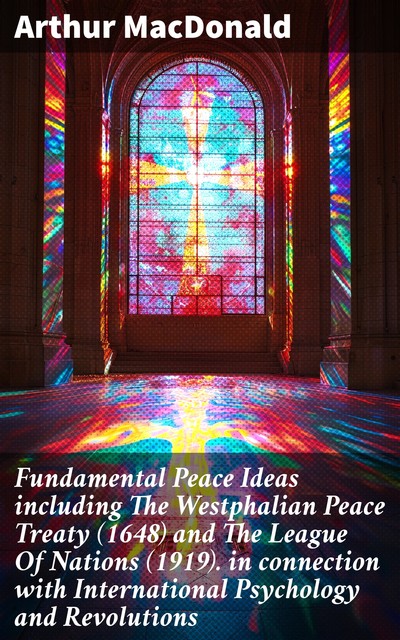 Fundamental Peace Ideas including The Westphalian Peace Treaty (1648) and The League Of Nations (1919). in connection with International Psychology and Revolutions, Arthur MacDonald