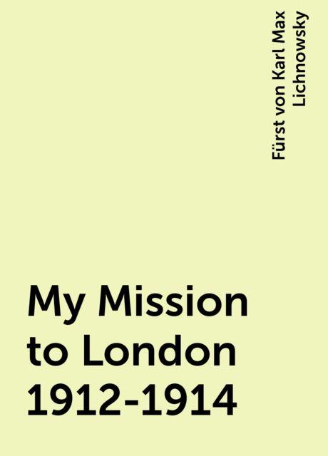 My Mission to London 1912-1914, Fürst von Karl Max Lichnowsky