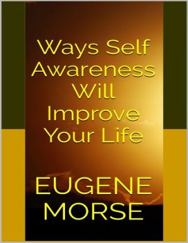 Ways Self Awareness Will Improve Your Life, Eugene Morse
