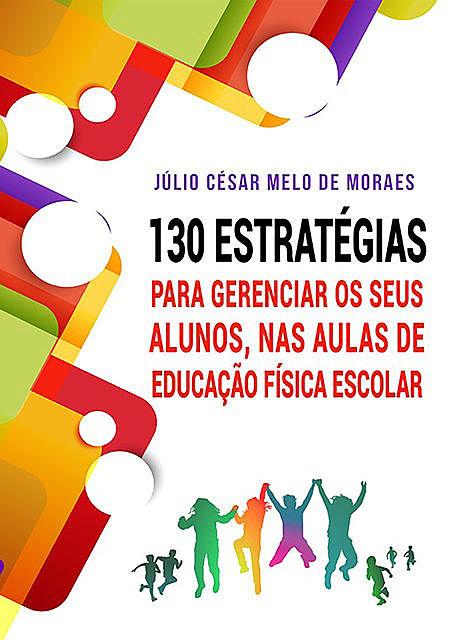 130 Estratégias Para Gerenciar Seus Alunos, Nas Aulas De Educação Física Escolar, Júlio César Melo De Moraes