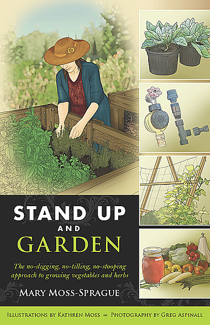 Stand Up and Garden: The no-digging, no-tilling, no-stooping approach to growing vegetables and herbs, Mary Moss-Sprague
