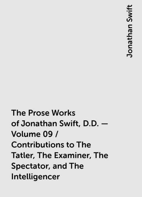 The Prose Works of Jonathan Swift, D.D. — Volume 09 / Contributions to The Tatler, The Examiner, The Spectator, and The Intelligencer, Jonathan Swift