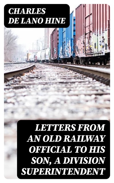 Letters from an Old Railway Official to His Son, a Division Superintendent, Charles De Lano Hine
