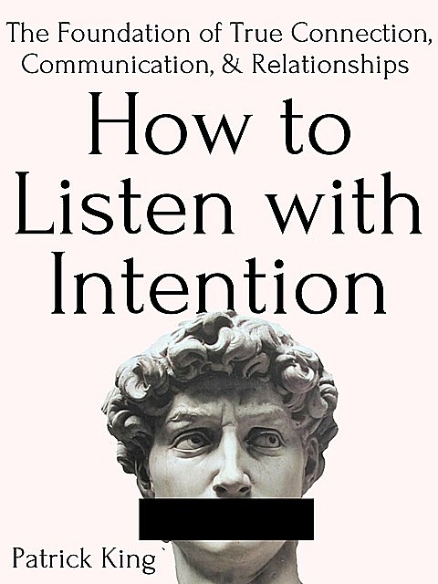 How to Listen with Intention: The Foundation of True Connection, Communication, and Relationships, Patrick King