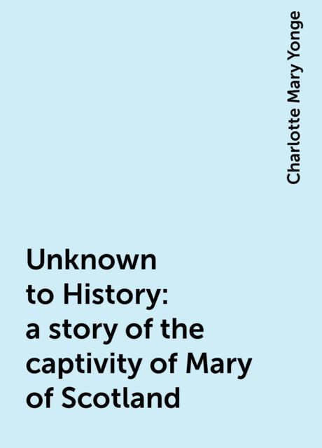 Unknown to History: a story of the captivity of Mary of Scotland, Charlotte Mary Yonge