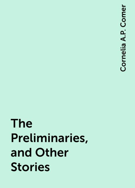The Preliminaries, and Other Stories, Cornelia A.P. Comer