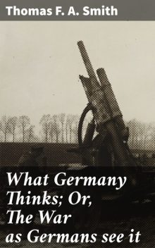 What Germany Thinks; Or, The War as Germans see it, Thomas Smith