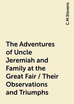 The Adventures of Uncle Jeremiah and Family at the Great Fair / Their Observations and Triumphs, C.M.Stevens