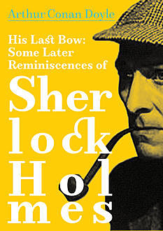His Last Bow: Some Reminiscences of Sherlock Holmes, Arthur Conan Doyle